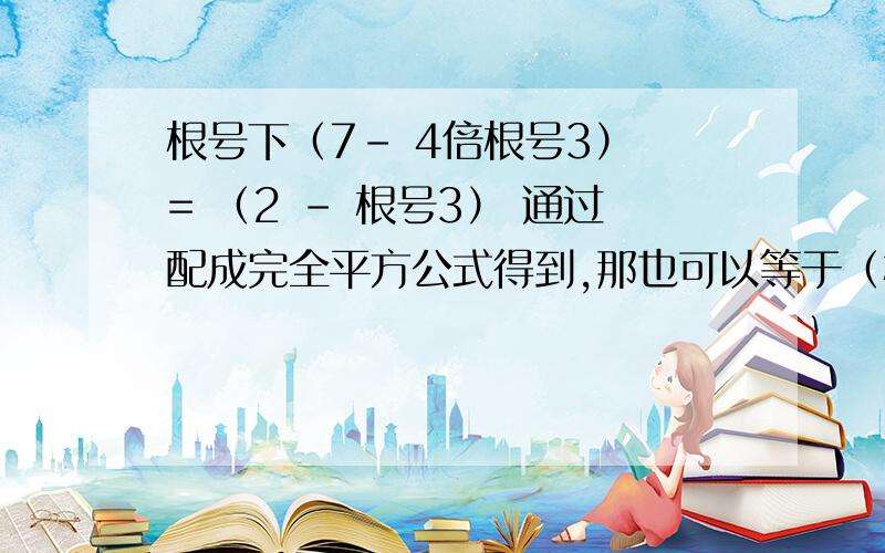 根号下（7- 4倍根号3） = （2 - 根号3） 通过配成完全平方公式得到,那也可以等于（根号3－2）吧!求教!