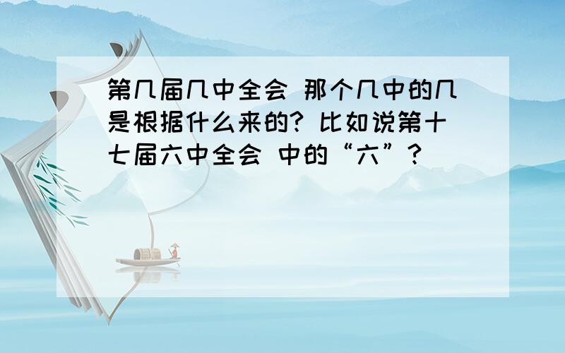 第几届几中全会 那个几中的几是根据什么来的? 比如说第十七届六中全会 中的“六”?