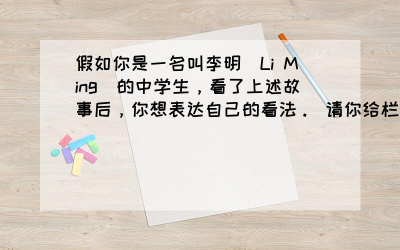 假如你是一名叫李明（Li Ming）的中学生，看了上述故事后，你想表达自己的看法。 请你给栏目编辑写一封电子邮件，内容包