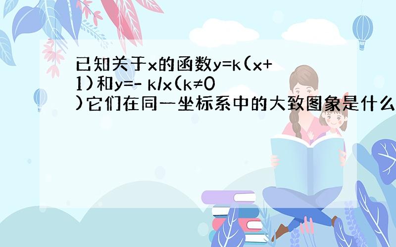 已知关于x的函数y=k(x+1)和y=- k/x(k≠0)它们在同一坐标系中的大致图象是什么样的