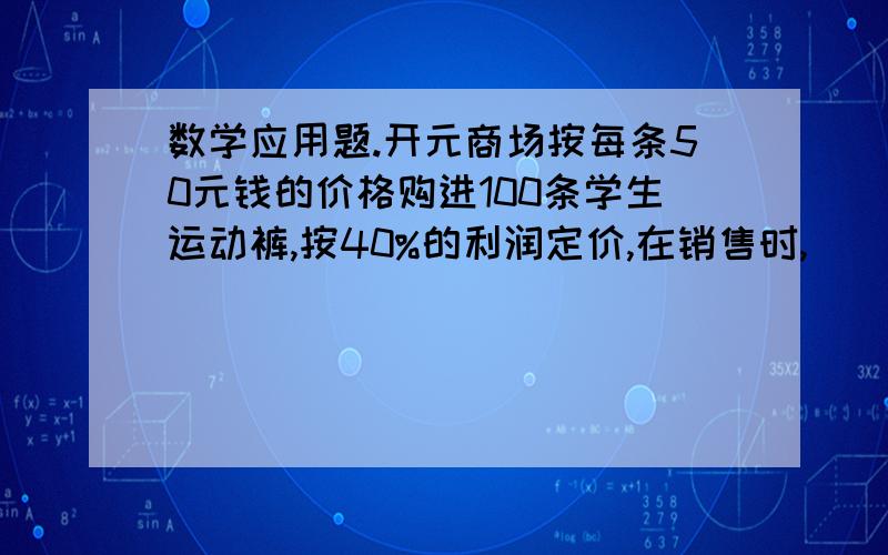 数学应用题.开元商场按每条50元钱的价格购进100条学生运动裤,按40%的利润定价,在销售时,