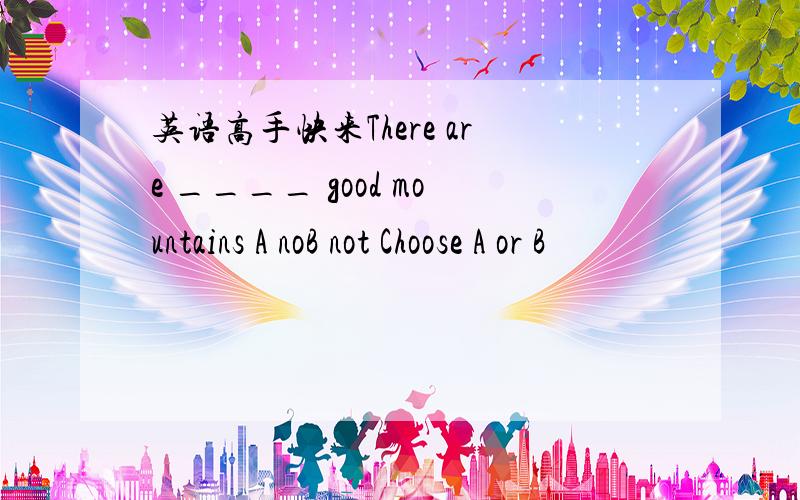 英语高手快来There are ____ good mountains A noB not Choose A or B