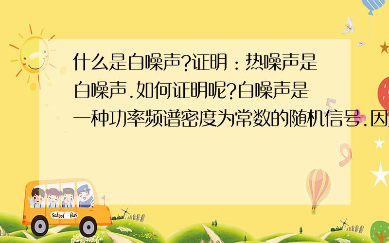 什么是白噪声?证明：热噪声是白噪声.如何证明呢?白噪声是一种功率频谱密度为常数的随机信号.因为：一个噪声过程所具有的频谱