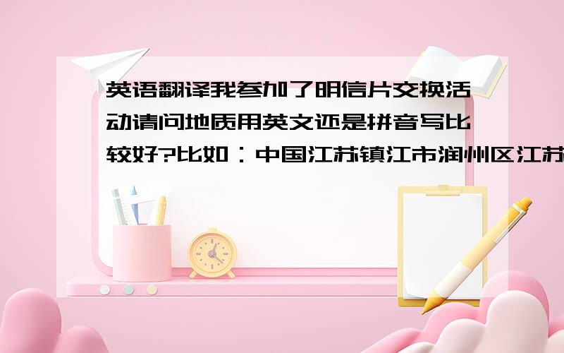 英语翻译我参加了明信片交换活动请问地质用英文还是拼音写比较好?比如：中国江苏镇江市润州区江苏科技大学西校区088号信箱P