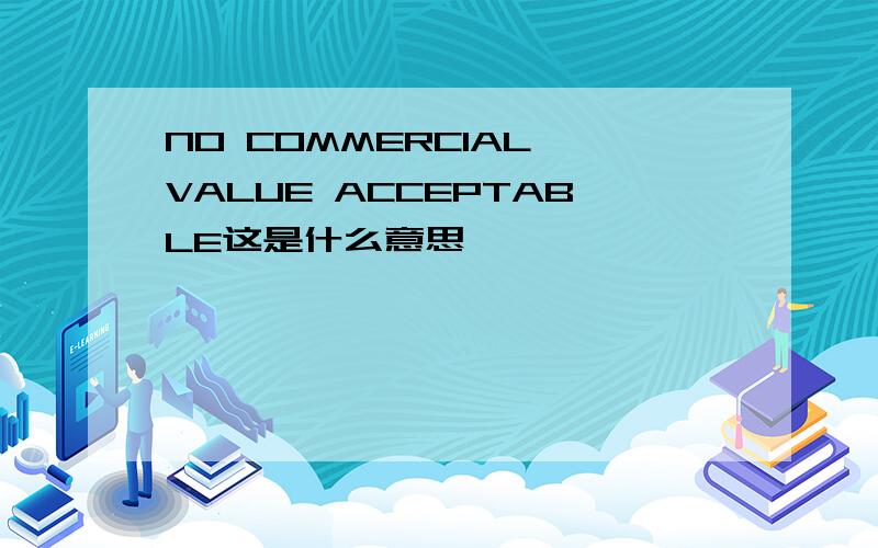 NO COMMERCIAL VALUE ACCEPTABLE这是什么意思