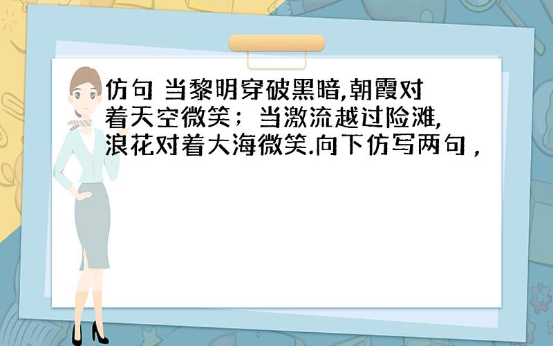 仿句 当黎明穿破黑暗,朝霞对着天空微笑；当激流越过险滩,浪花对着大海微笑.向下仿写两句 ,