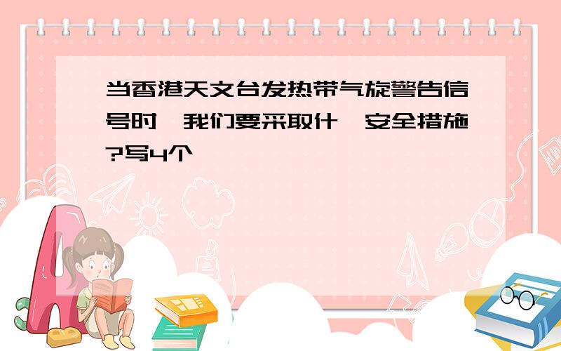 当香港天文台发热带气旋警告信号时,我们要采取什麼安全措施?写4个