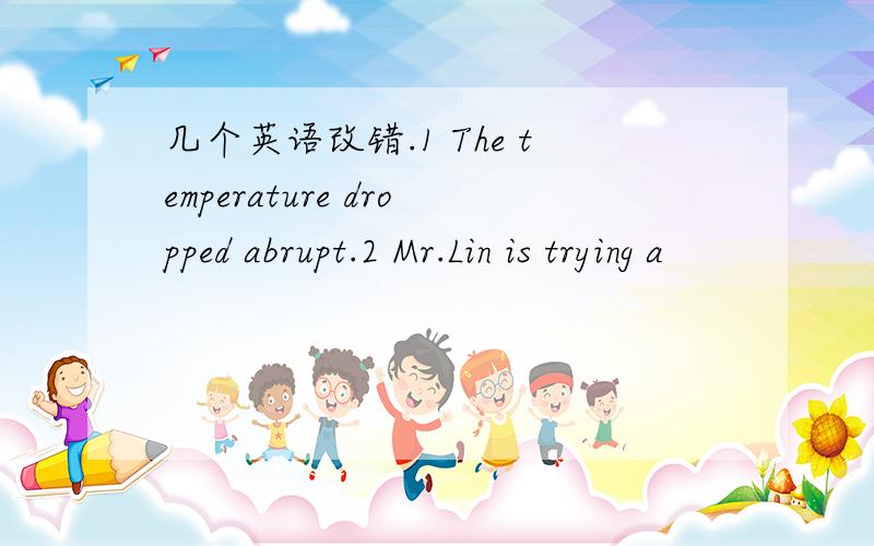 几个英语改错.1 The temperature dropped abrupt.2 Mr.Lin is trying a