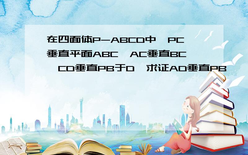 在四面体P-ABCD中,PC垂直平面ABC,AC垂直BC,CD垂直PB于D,求证AD垂直PB