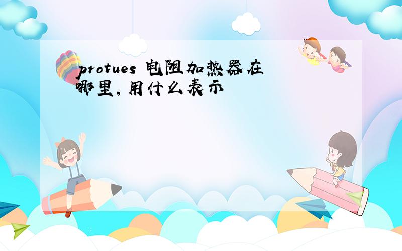 protues 电阻加热器在哪里,用什么表示