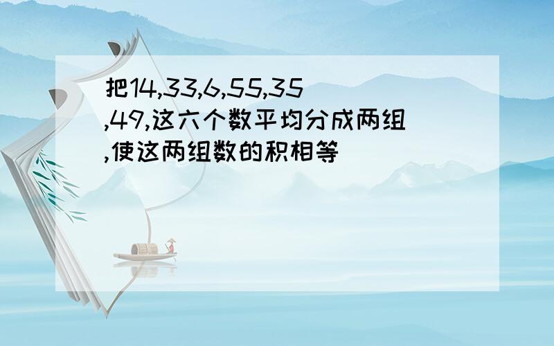 把14,33,6,55,35,49,这六个数平均分成两组,使这两组数的积相等