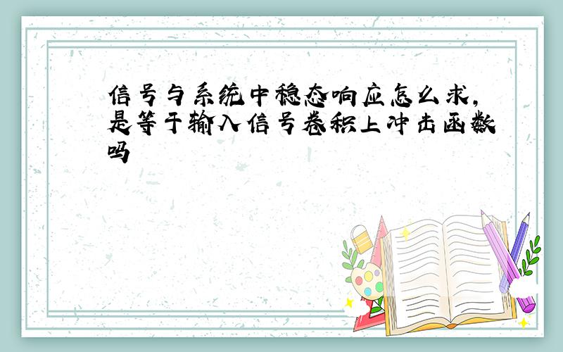 信号与系统中稳态响应怎么求,是等于输入信号卷积上冲击函数吗