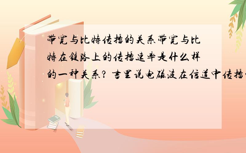 带宽与比特传播的关系带宽与比特在链路上的传播速率是什么样的一种关系? 书里说电磁波在信道中传播的速率是不变的,那么比特数