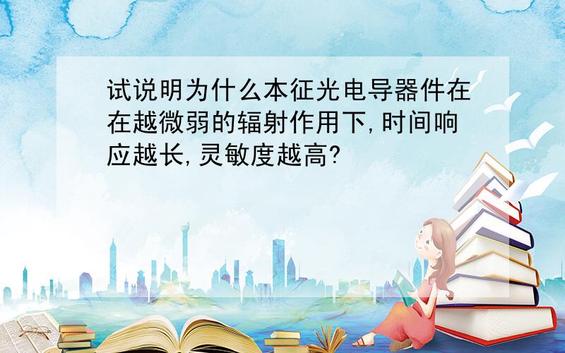 试说明为什么本征光电导器件在在越微弱的辐射作用下,时间响应越长,灵敏度越高?