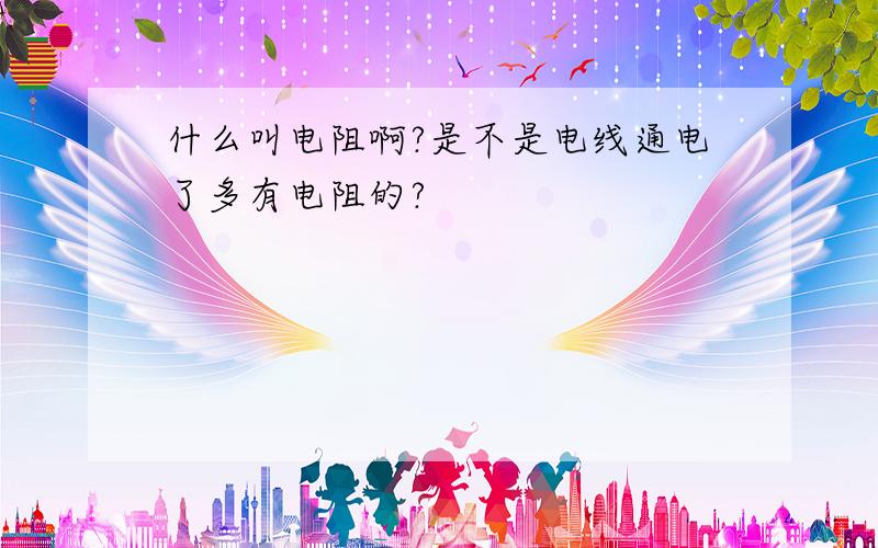 什么叫电阻啊?是不是电线通电了多有电阻的?