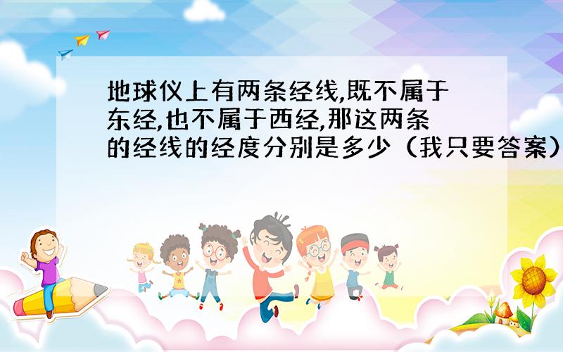 地球仪上有两条经线,既不属于东经,也不属于西经,那这两条的经线的经度分别是多少（我只要答案）