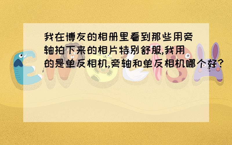 我在博友的相册里看到那些用旁轴拍下来的相片特别舒服,我用的是单反相机,旁轴和单反相机哪个好?