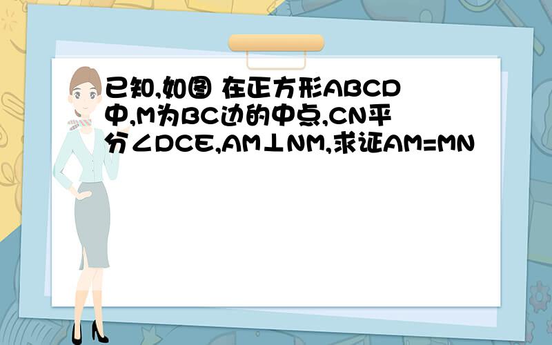 已知,如图 在正方形ABCD中,M为BC边的中点,CN平分∠DCE,AM⊥NM,求证AM=MN