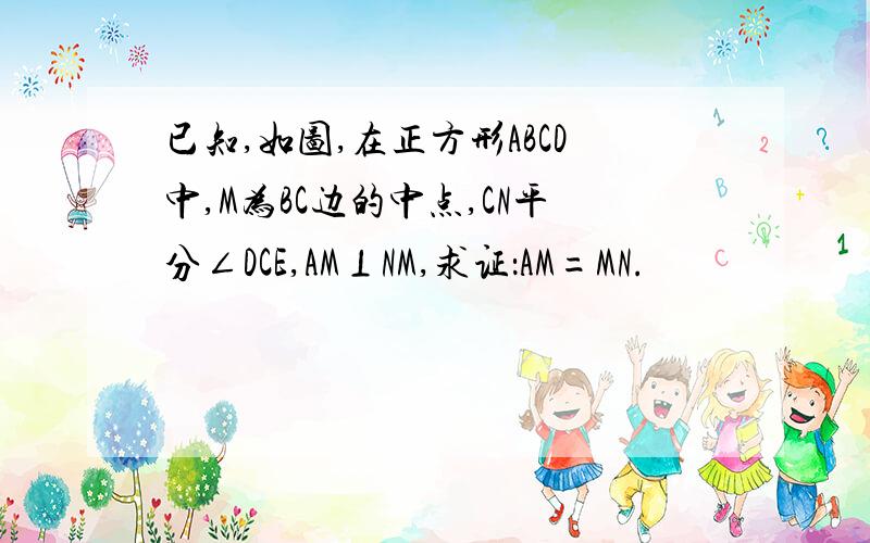 已知,如图,在正方形ABCD中,M为BC边的中点,CN平分∠DCE,AM⊥NM,求证：AM=MN.