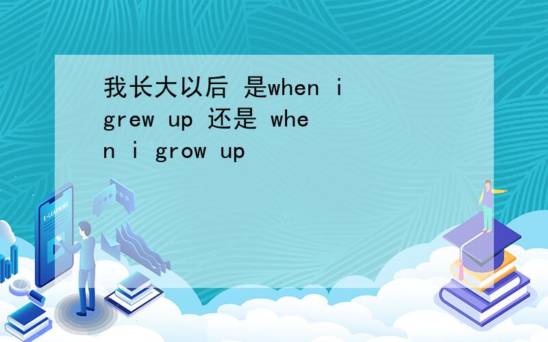 我长大以后 是when i grew up 还是 when i grow up