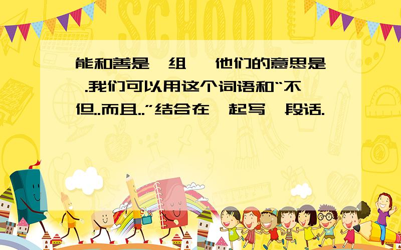 能和善是一组 ,他们的意思是 .我们可以用这个词语和“不但..而且..”结合在一起写一段话.