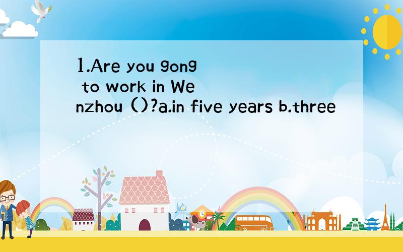 1.Are you gong to work in Wenzhou ()?a.in five years b.three