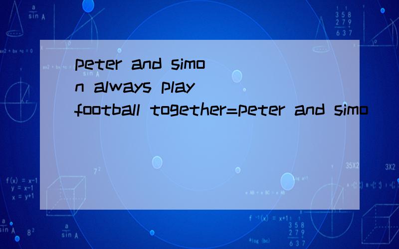 peter and simon always play football together=peter and simo