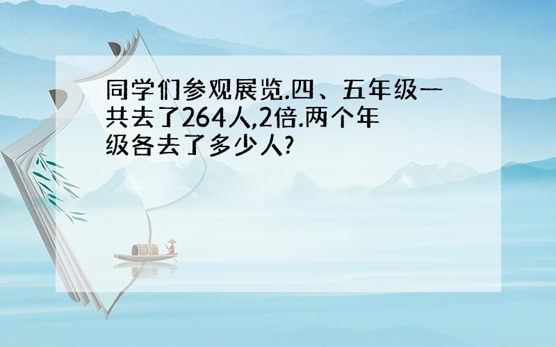 同学们参观展览.四、五年级一共去了264人,2倍.两个年级各去了多少人?