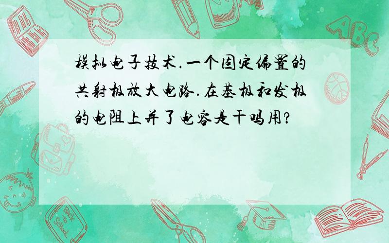 模拟电子技术.一个固定偏置的共射极放大电路.在基极和发极的电阻上并了电容是干吗用?