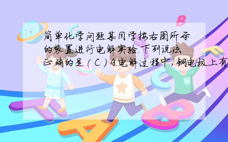 简单化学问题某同学按右图所示的装置进行电解实验.下列说法正确的是( C ) A．电解过程中,铜电极上有H2产生 B．电解