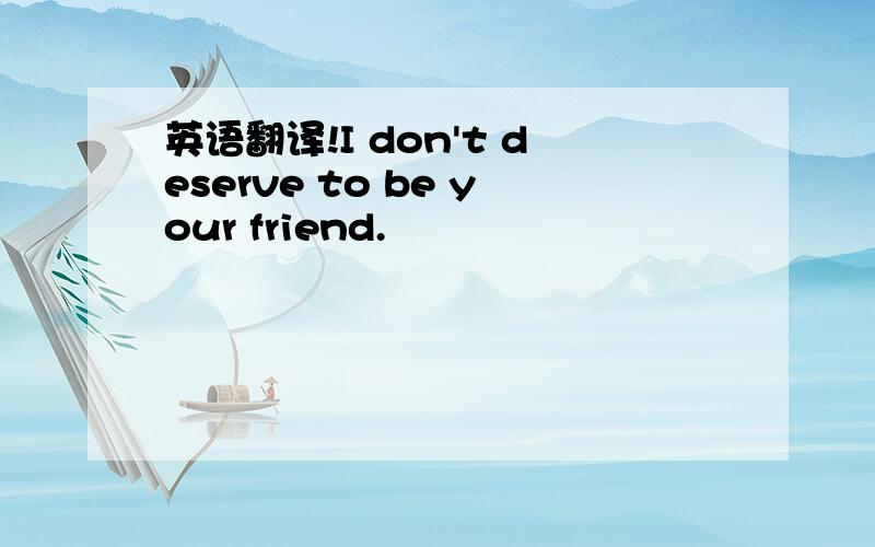 英语翻译!I don't deserve to be your friend.