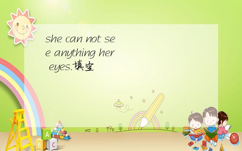 she can not see anything her eyes.填空