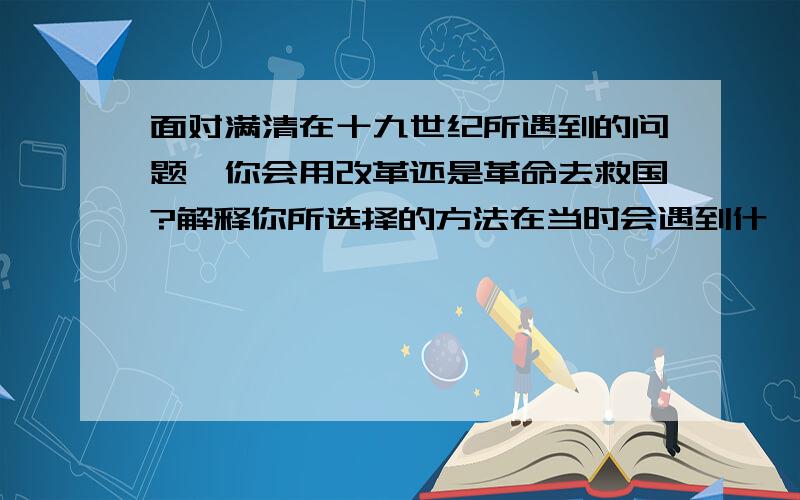 面对满清在十九世纪所遇到的问题,你会用改革还是革命去救国?解释你所选择的方法在当时会遇到什麽障碍?