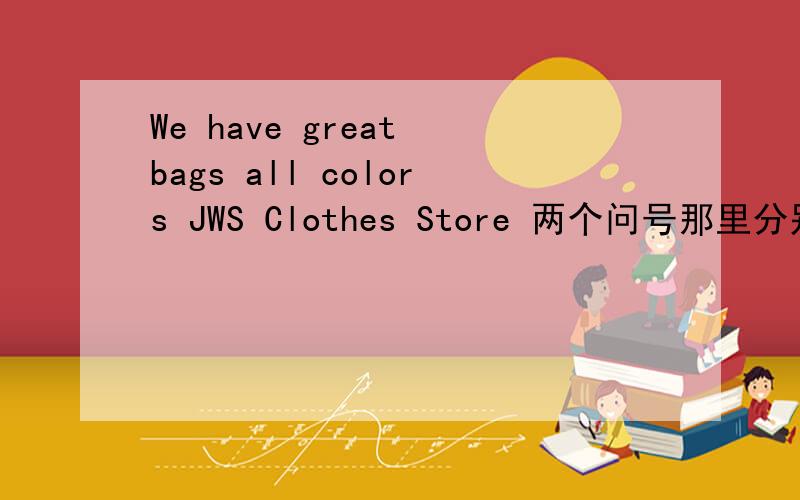 We have great bags all colors JWS Clothes Store 两个问号那里分别填什么?