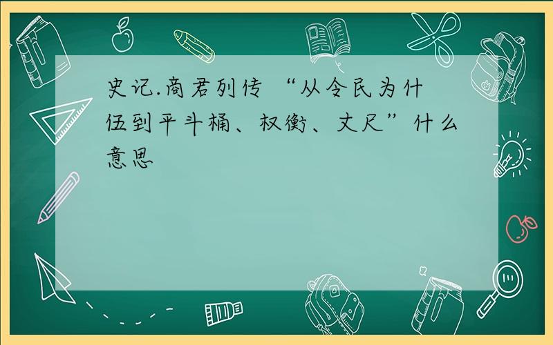 史记.商君列传 “从令民为什伍到平斗桶、权衡、丈尺”什么意思