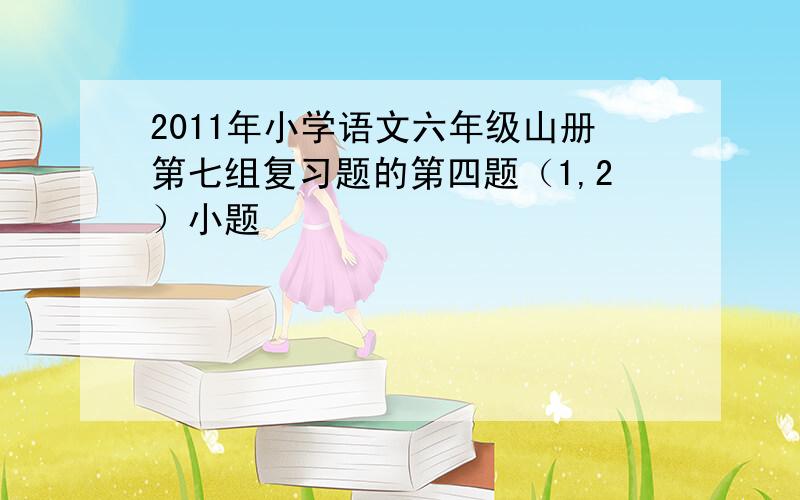 2011年小学语文六年级山册第七组复习题的第四题（1,2）小题