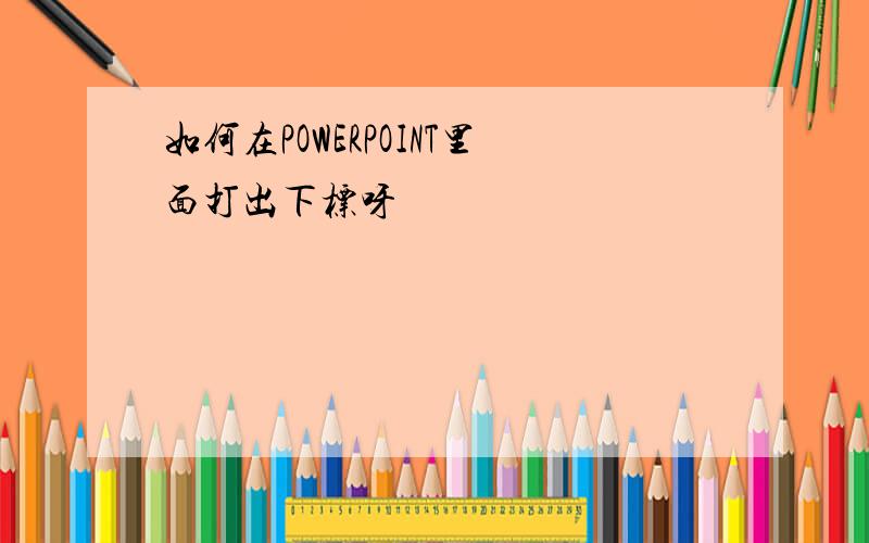 如何在POWERPOINT里面打出下标呀