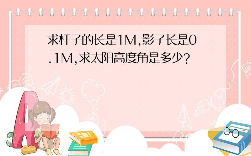 求杆子的长是1M,影子长是0.1M,求太阳高度角是多少?