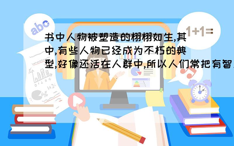 书中人物被塑造的栩栩如生,其中,有些人物已经成为不朽的典型,好像还活在人群中,所以人们常把有智慧的人赞为( ),把奸诈的