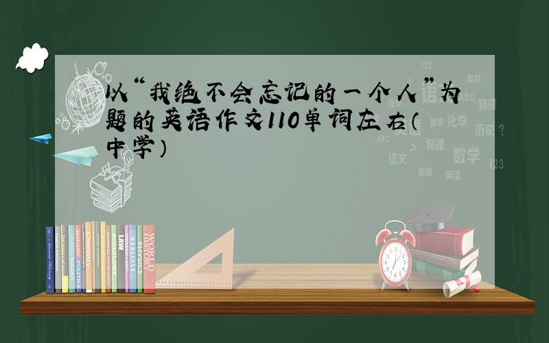 以“我绝不会忘记的一个人”为题的英语作文110单词左右（中学）