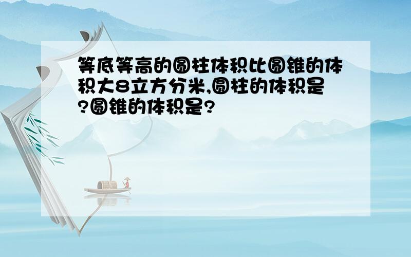 等底等高的圆柱体积比圆锥的体积大8立方分米,圆柱的体积是?圆锥的体积是?