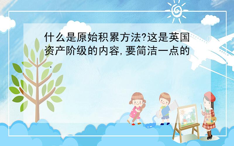 什么是原始积累方法?这是英国资产阶级的内容,要简洁一点的 .