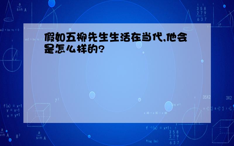 假如五柳先生生活在当代,他会是怎么样的?