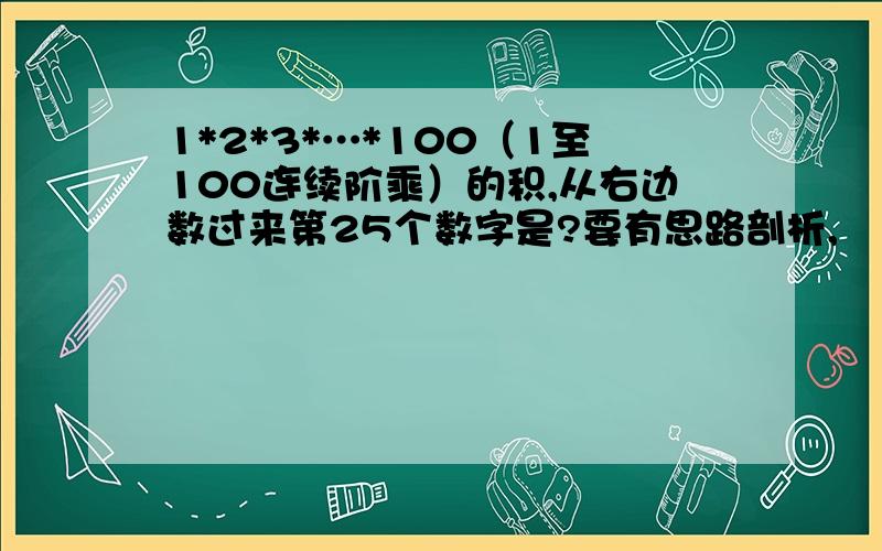 1*2*3*…*100（1至100连续阶乘）的积,从右边数过来第25个数字是?要有思路剖析,