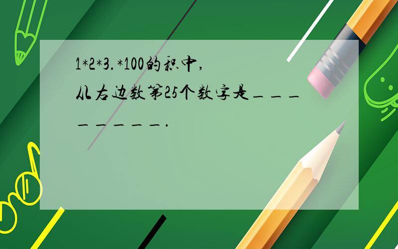 1*2*3.*100的积中,从右边数第25个数字是________.