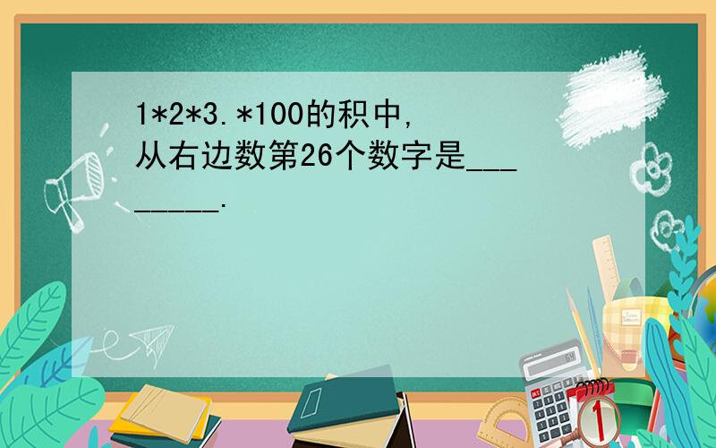 1*2*3.*100的积中,从右边数第26个数字是________.