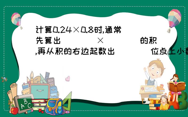 计算0.24×0.8时,通常先算出（　　）×（　　）的积,再从积的右边起数出（　　）位点上小数点.这是把