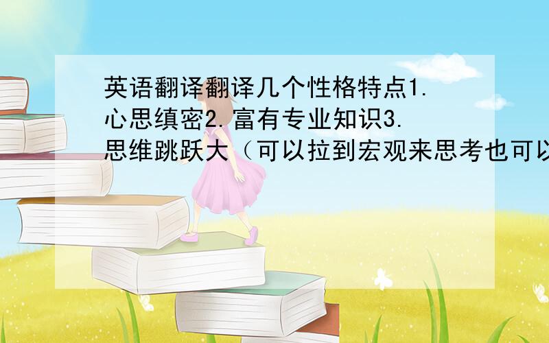 英语翻译翻译几个性格特点1.心思缜密2.富有专业知识3.思维跳跃大（可以拉到宏观来思考也可以专注某件小事来调查,是思维活