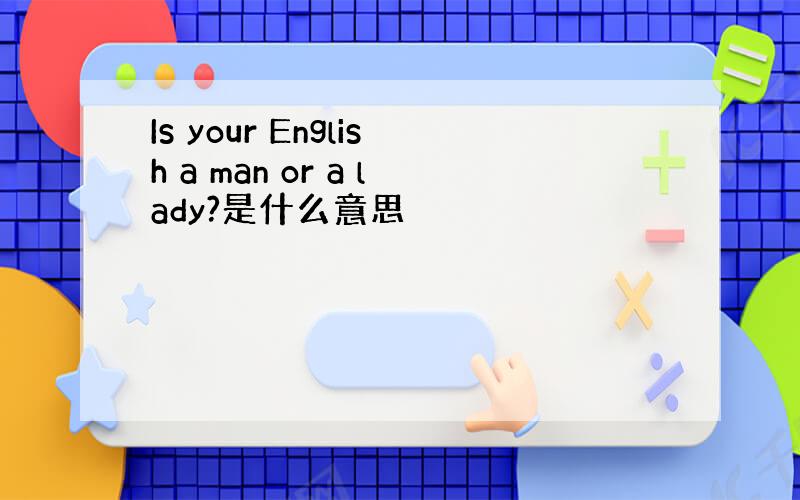 Is your English a man or a lady?是什么意思