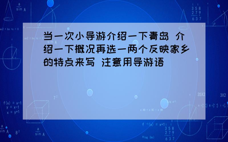 当一次小导游介绍一下青岛 介绍一下概况再选一两个反映家乡的特点来写 注意用导游语